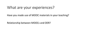 What are your experiences?
Have you made use of MOOC materials in your teaching?
Relationship between MOOCs and OER?
 