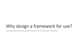 Why design a framework for use?
Anticipating and encouraging reused is central to open education
 