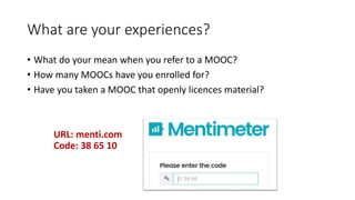 What are your experiences?
• What do your mean when you refer to a MOOC?
• How many MOOCs have you enrolled for?
• Have you taken a MOOC that openly licences material?
URL: menti.com
Code: 38 65 10
 