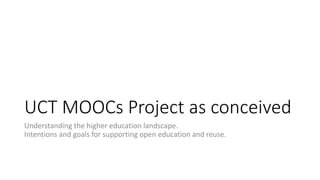 UCT MOOCs Project as conceived
Understanding the higher education landscape.
Intentions and goals for supporting open education and reuse.
 