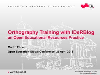 1
Educational Technology, TU Graz
„We care about education“
S C I E N C E n P A S S I O N n T E C H N O L O G Y
u www.tugraz.at
Orthography Training with IDeRBlog
an Open Educational Resources Practice
Martin Ebner
Open Education Global Conference, 25 April 2018
 