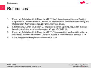 15
Educational Technology, TU Graz
„We care about education“
15
References
1.  Ebner, M., Edtstadler, K., & Ebner, M. (201...