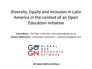 Diversity, Equity and Inclusion in Latin
America in the context of an Open
Education initiative
Carina Bossu – The Open University – carina.bossu@open.ac.uk
Viviane Vladimirschi – Independent Researcher - vvladimirschi@gmail.com
OE Global 2020 (16-20 Nov)
 