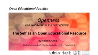 The Self as an Open Educational Resource
by Helen Crump
GO-GN Seminar, Delft, The Netherlands, 21st & 22nd April, 2018
Open Educational Practice
as a ‘worldview’ or as a ‘way of being’
Openness
 