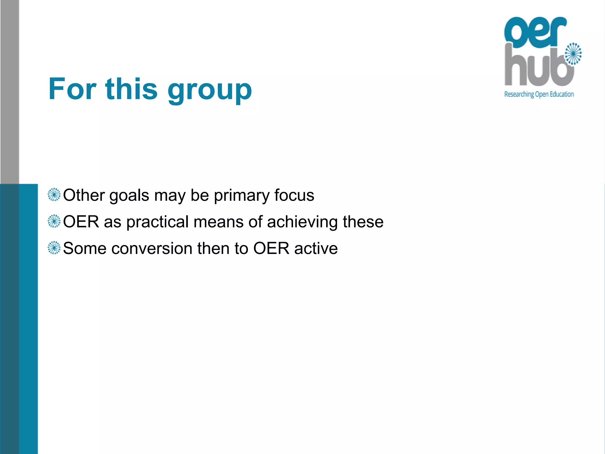 For this group
Other goals may be primary focus
OER as practical means of achieving these
Some conversion then to OER active
 