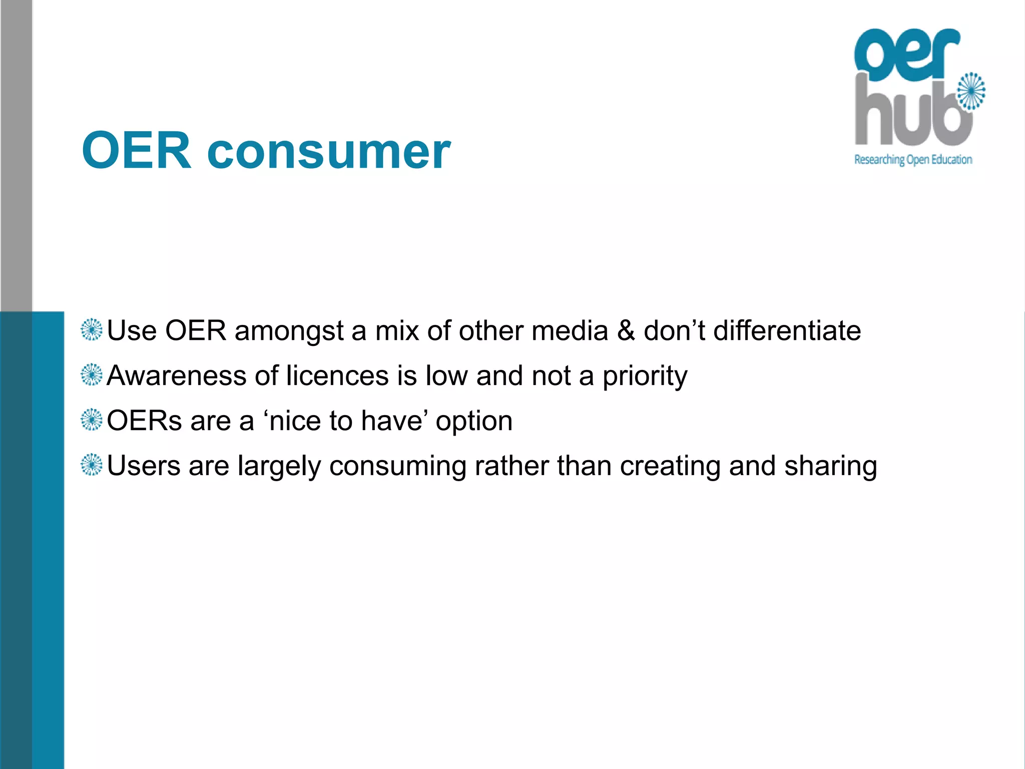 OER consumer
Use OER amongst a mix of other media & don’t differentiate
Awareness of licences is low and not a priority
OERs are a ‘nice to have’ option
Users are largely consuming rather than creating and sharing
 