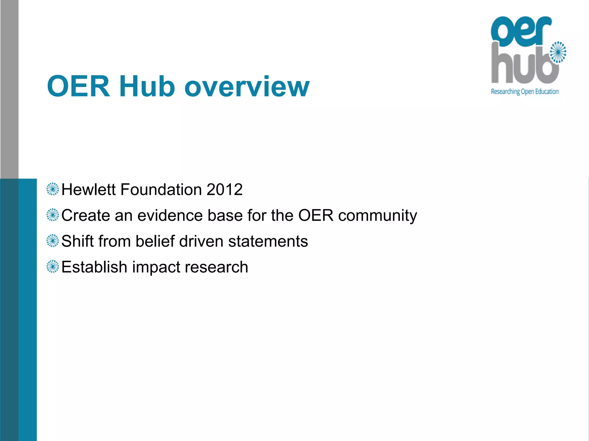OER Hub overview
Hewlett Foundation 2012
Create an evidence base for the OER community
Shift from belief driven statements
Establish impact research
 