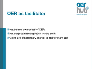 OER as facilitator
Have some awareness of OER,
Have a pragmatic approach toward them
OERs are of secondary interest to their primary task
 