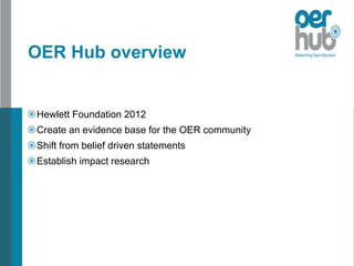 OER Hub overview
Hewlett Foundation 2012
Create an evidence base for the OER community
Shift from belief driven statements
Establish impact research
 