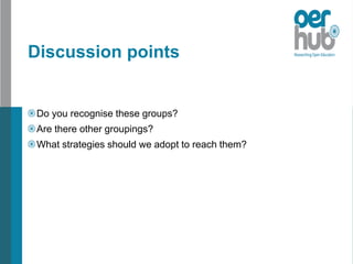 Discussion points
Do you recognise these groups?
Are there other groupings?
What strategies should we adopt to reach them?
 