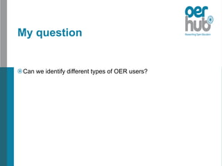 My question
Can we identify different types of OER users?
 
