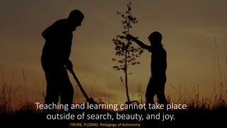 Teaching and learning cannot take place
outside of search, beauty, and joy.
FREIRE, P.(2004). Pedagogy of Autonomy
 