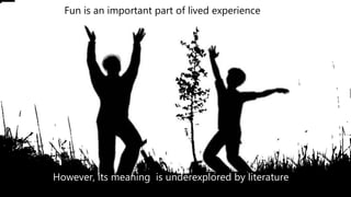 Fun is an important part of lived experience
However, its meaning is underexplored by literature
 