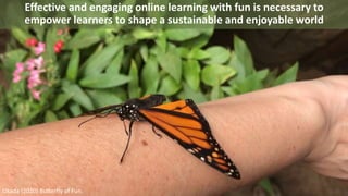 Okada (2020) Butterfly of Fun.
Effective and engaging online learning with fun is necessary to
empower learners to shape a sustainable and enjoyable world
 