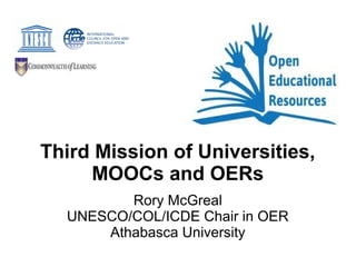 Third Mission of Universities,
MOOCs and OERs
Rory McGreal
UNESCO/COL/ICDE Chair in OER
Athabasca University
 