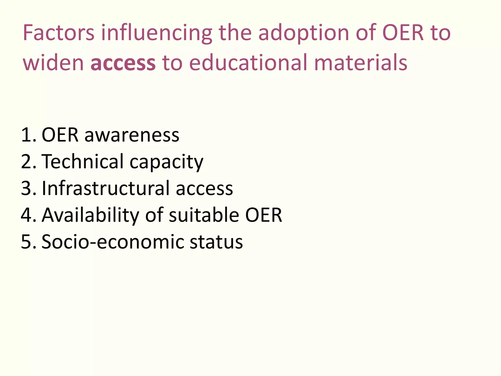 Factors influencing the adoption of OER to
widen access to educational materials
1. OER awareness
2. Technical capacity
3. Infrastructural access
4. Availability of suitable OER
5. Socio-economic status
 