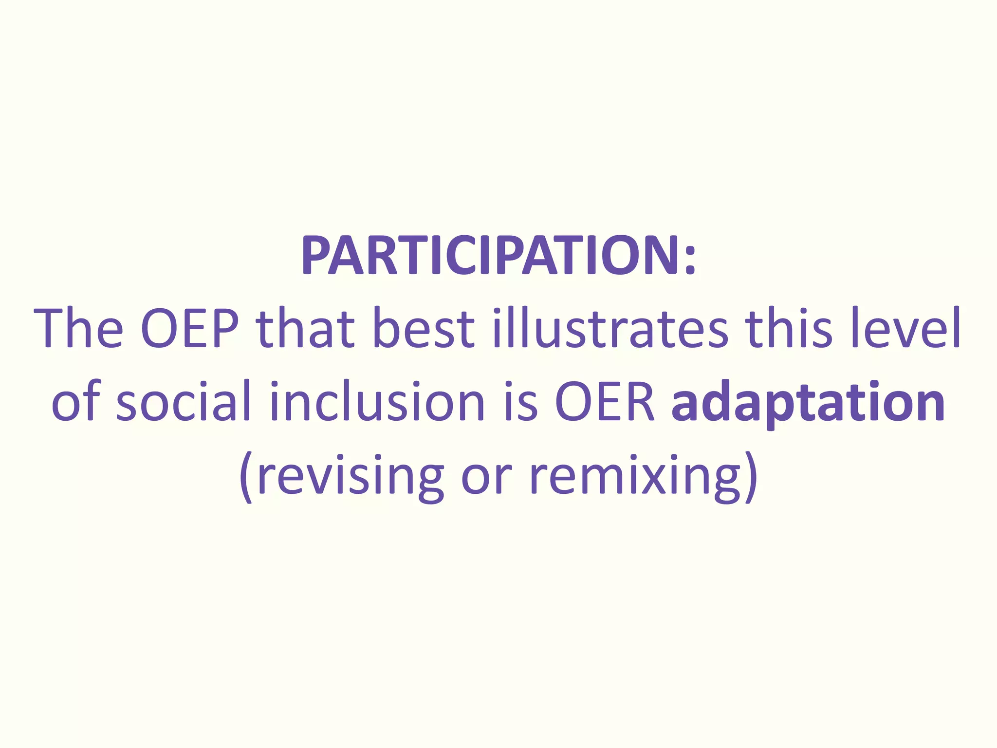 PARTICIPATION:
The OEP that best illustrates this level
of social inclusion is OER adaptation
(revising or remixing)
 