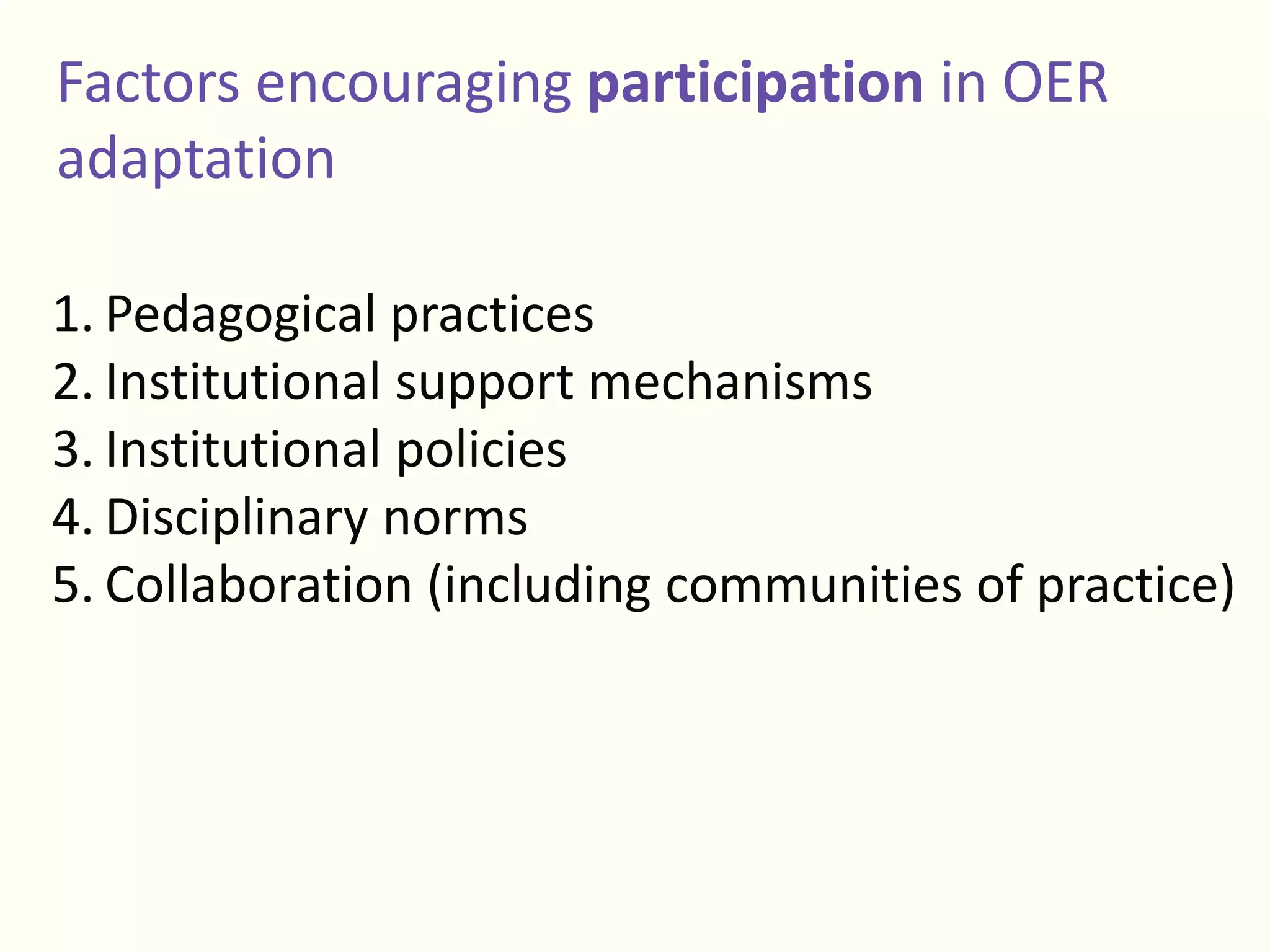 Factors encouraging participation in OER
adaptation
1. Pedagogical practices
2. Institutional support mechanisms
3. Institutional policies
4. Disciplinary norms
5. Collaboration (including communities of practice)
 