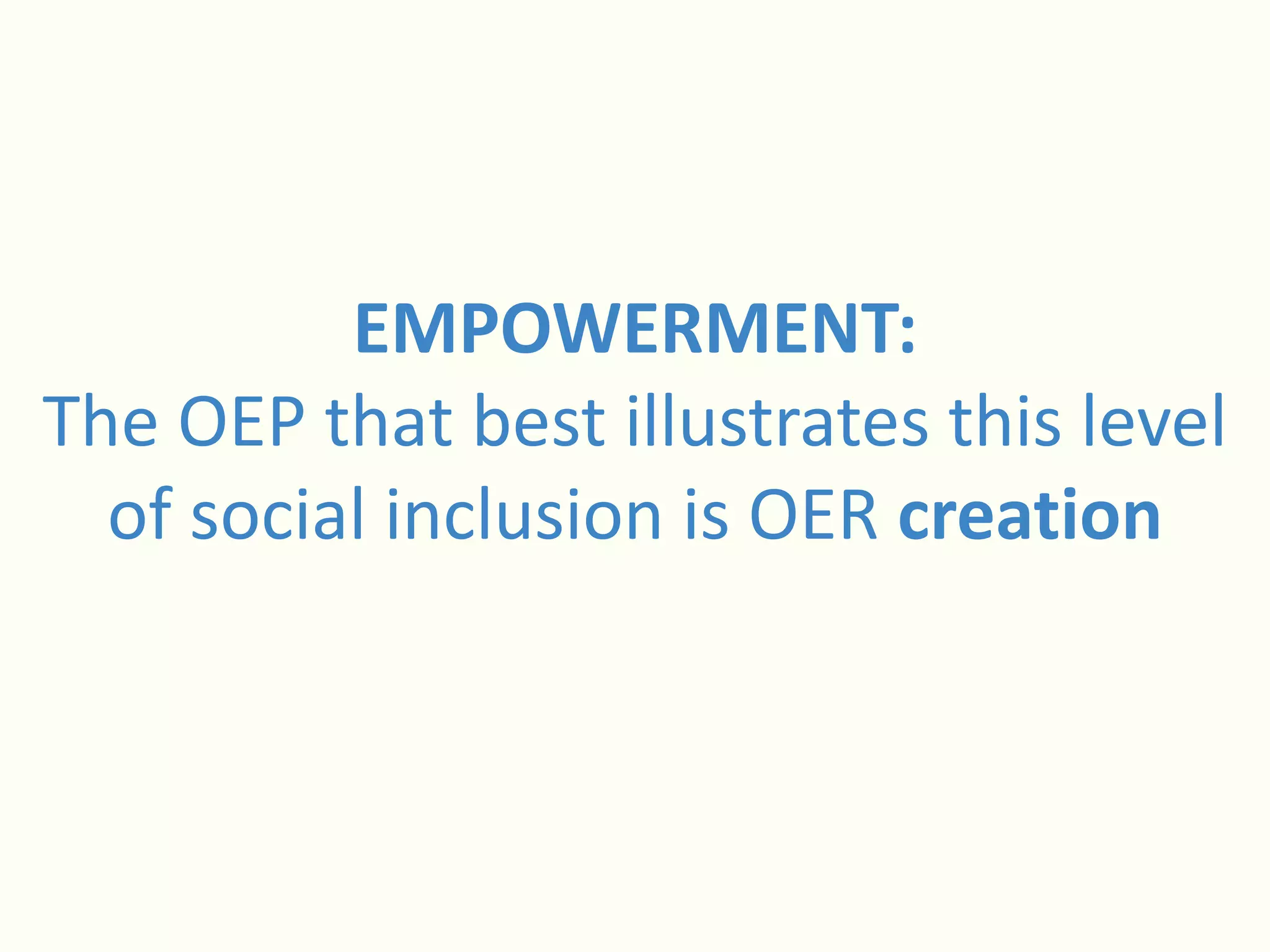 EMPOWERMENT:
The OEP that best illustrates this level
of social inclusion is OER creation
 