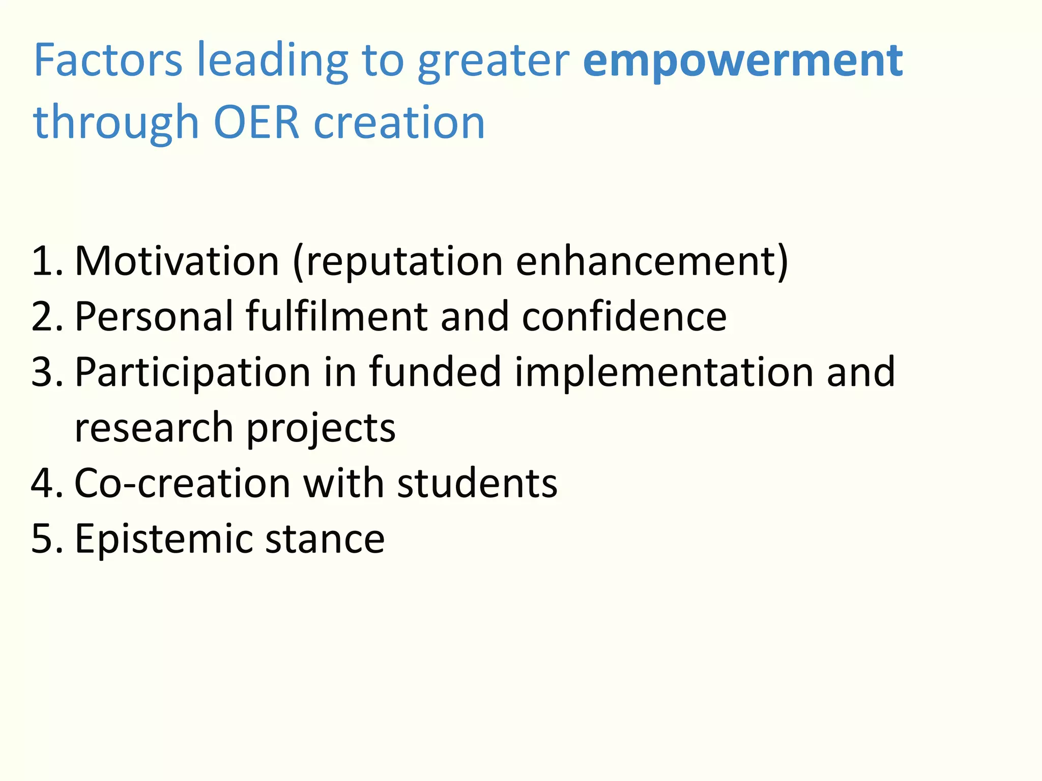 Factors leading to greater empowerment
through OER creation
1. Motivation (reputation enhancement)
2. Personal fulfilment and confidence
3. Participation in funded implementation and
research projects
4. Co-creation with students
5. Epistemic stance
 