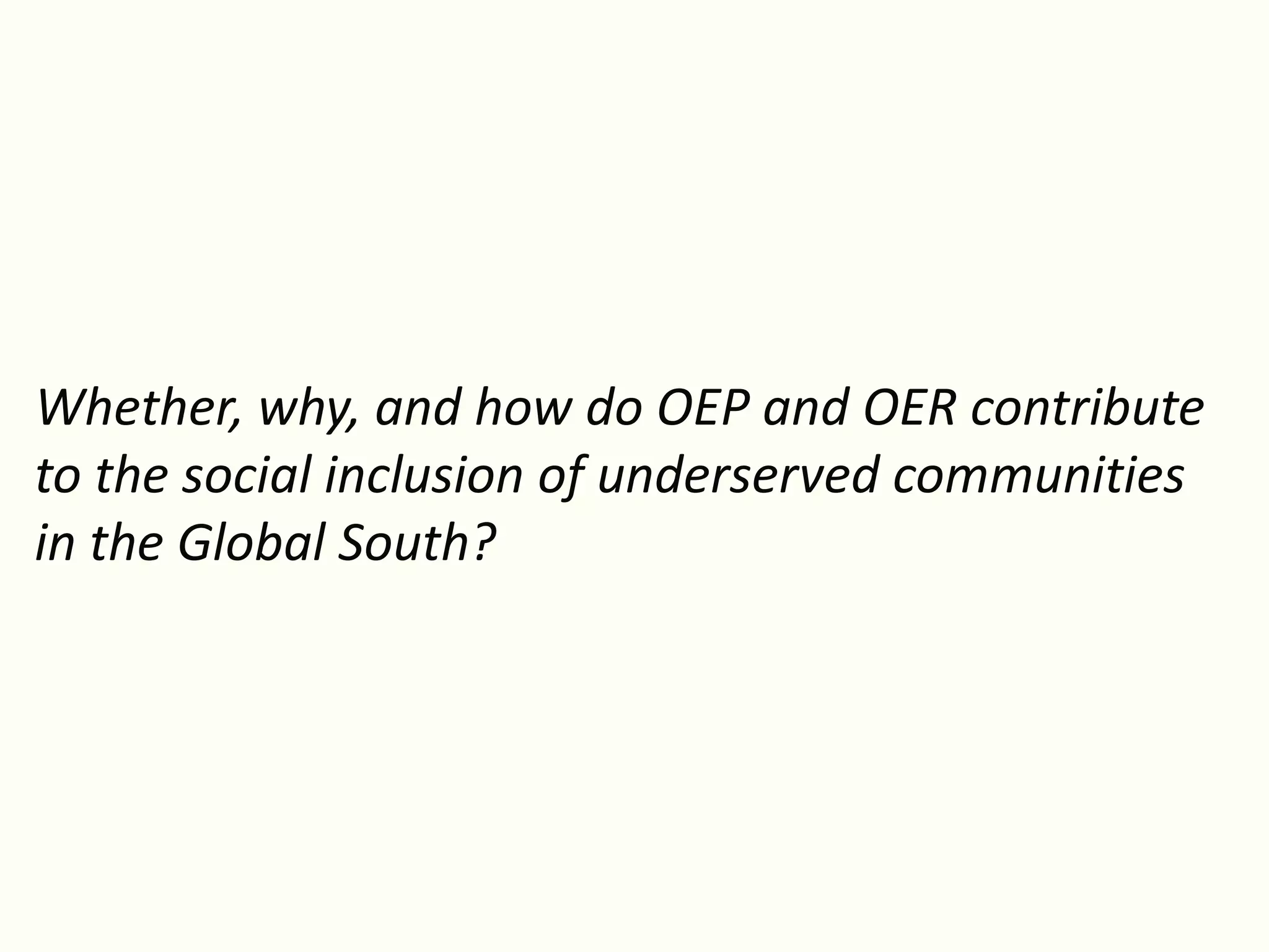 Whether, why, and how do OEP and OER contribute
to the social inclusion of underserved communities
in the Global South?
 