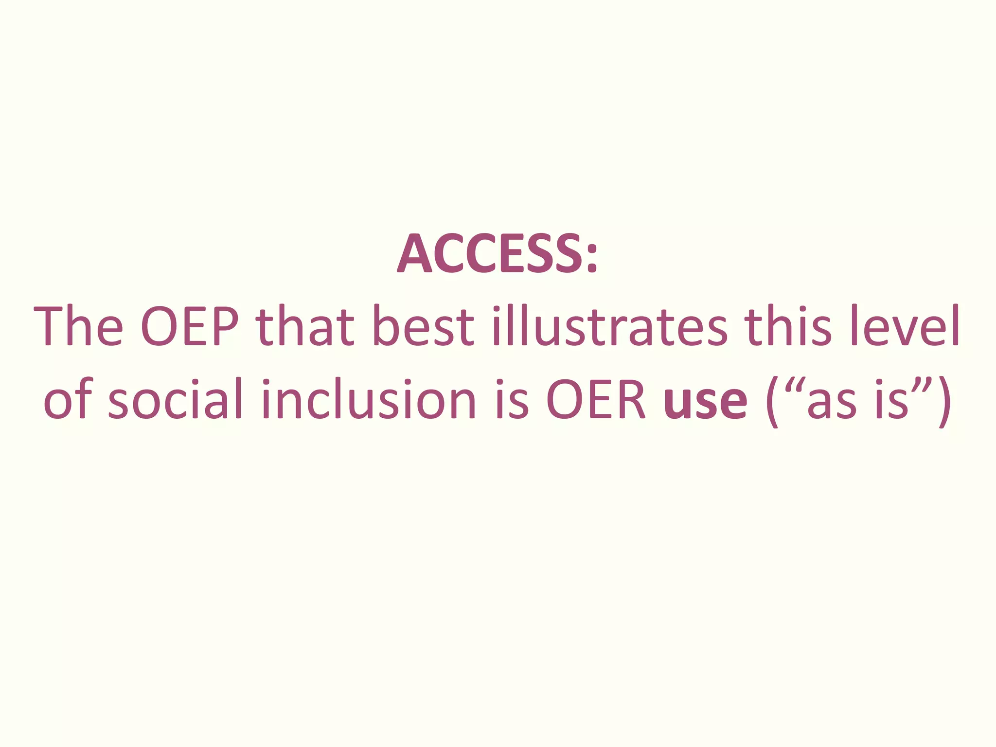 ACCESS:
The OEP that best illustrates this level
of social inclusion is OER use (“as is”)
 