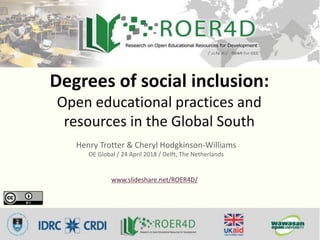Degrees of social inclusion:
Open educational practices and
resources in the Global South
Henry Trotter & Cheryl Hodgkinson-Williams
OE Global / 24 April 2018 / Delft, The Netherlands
www.slideshare.net/ROER4D/
 