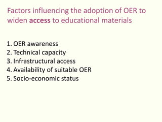 Factors influencing the adoption of OER to
widen access to educational materials
1. OER awareness
2. Technical capacity
3. Infrastructural access
4. Availability of suitable OER
5. Socio-economic status
 