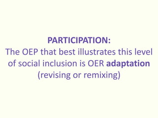 PARTICIPATION:
The OEP that best illustrates this level
of social inclusion is OER adaptation
(revising or remixing)
 