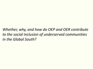 Whether, why, and how do OEP and OER contribute
to the social inclusion of underserved communities
in the Global South?
 