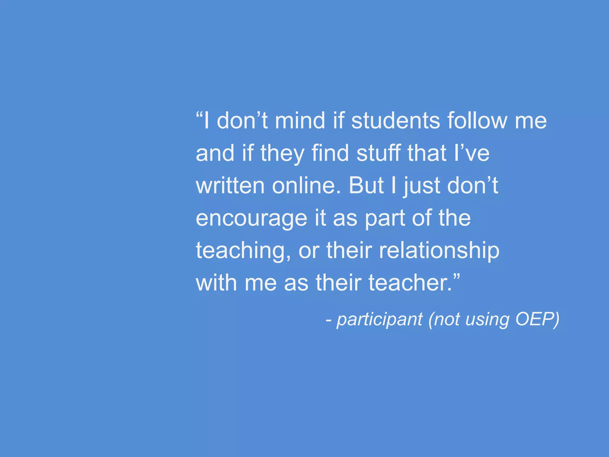 “I don’t mind if students follow me
and if they find stuff that I’ve
written online. But I just don’t
encourage it as part of the
teaching, or their relationship
with me as their teacher.”
- participant (not using OEP)
 