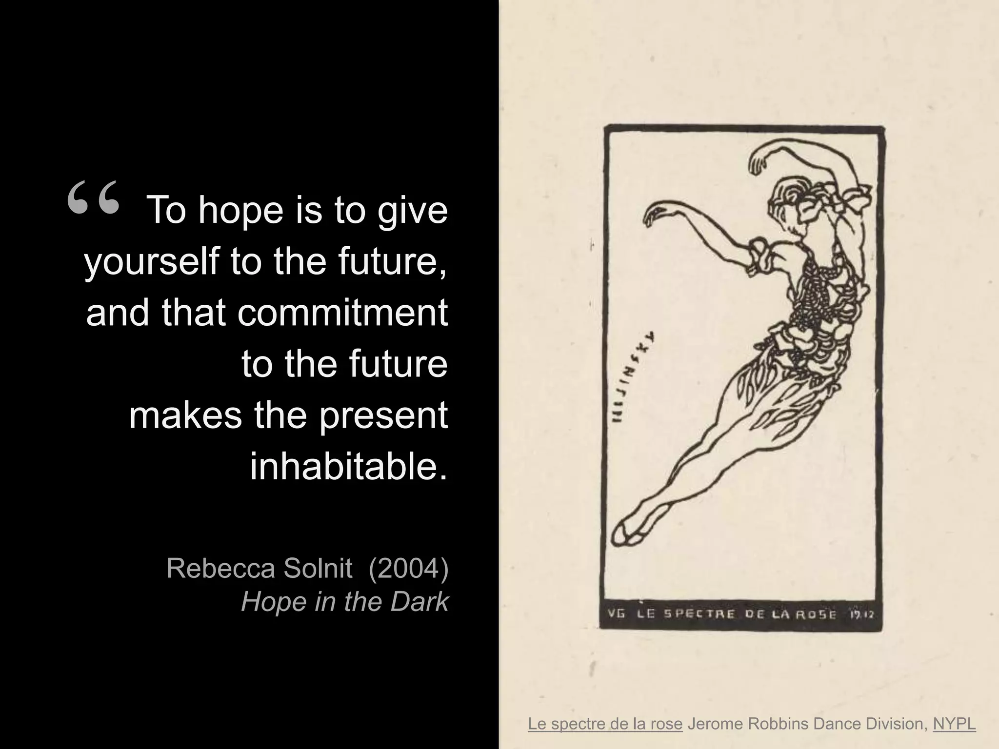 Le spectre de la rose Jerome Robbins Dance Division, NYPL
To hope is to give
yourself to the future,
and that commitment
to the future
makes the present
inhabitable.
Rebecca Solnit (2004)
Hope in the Dark
“
 