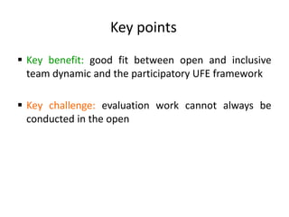 Key points
 Key benefit: good fit between open and inclusive
team dynamic and the participatory UFE framework
 Key chall...