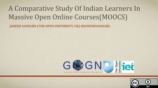 JANESH SANZGIRI (THE OPEN UNIVERSITY, UK) @JANESHSANZGIRI
A Comparative Study Of Indian Learners In
Massive Open Online Courses(MOOCS)
 