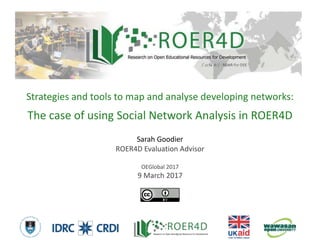 Sarah Goodier
ROER4D Evaluation Advisor
OEGlobal 2017
9 March 2017
Strategies and tools to map and analyse developing networks:
The case of using Social Network Analysis in ROER4D
3/9/20171
 