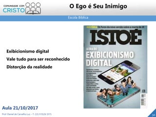 Escola Bíblica
Prof. Daniel de Carvalho Luz – T. (15) 9 9126 5571
Aula 21/10/2017
30
O Ego é Seu Inimigo
Exibicionismo digital
Vale tudo para ser reconhecido
Distorção da realidade
 