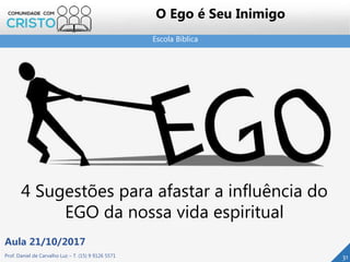 Escola Bíblica
Prof. Daniel de Carvalho Luz – T. (15) 9 9126 5571
Aula 21/10/2017
31
O Ego é Seu Inimigo
4 Sugestões para afastar a influência do
EGO da nossa vida espiritual
 