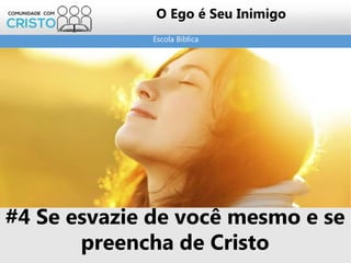 Escola Bíblica
O Ego é Seu Inimigo
#4 Se esvazie de você mesmo e se
preencha de Cristo
 