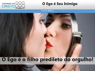 Escola Bíblica
O Ego é Seu Inimigo
O Ego é o filho predileto do orgulho!
 