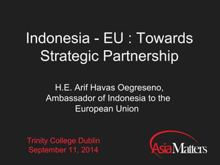 Indonesia - EU : Towards 
Strategic Partnership 
H.E. Arif Havas Oegreseno, 
Ambassador of Indonesia to the 
European Union 
TCD School of Business 
September 11, 2014 
 