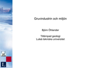 Gruvindustrin och miljön


      Björn Öhlander

     Tillämpad geologi
 Luleå tekniska universitet
 