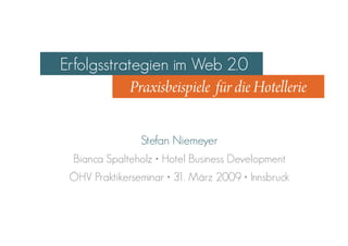 Erfolgsstrategien im Web 2.0
            Praxisbeispiele für die Hotellerie


                Stefan Niemeyer
  Bianca Spalteholz • Hotel Business Development
 ÖHV Praktikerseminar • 31. März 2009 • Innsbruck
 