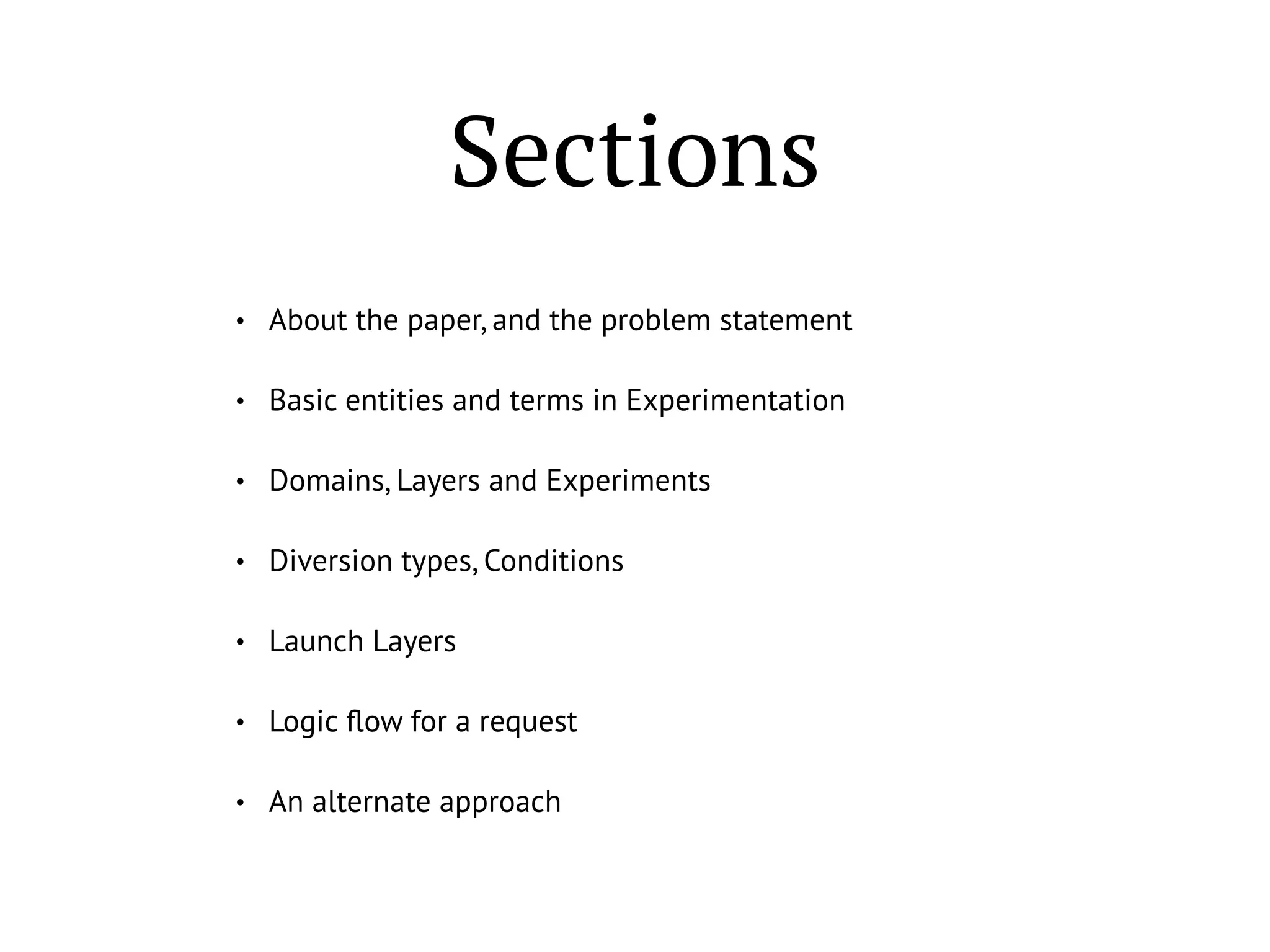 Sections
• About the paper, and the problem statement
• Basic entities and terms in Experimentation
• Domains, Layers and Experiments
• Diversion types, Conditions
• Launch Layers
• Logic ﬂow for a request
• An alternate approach
 