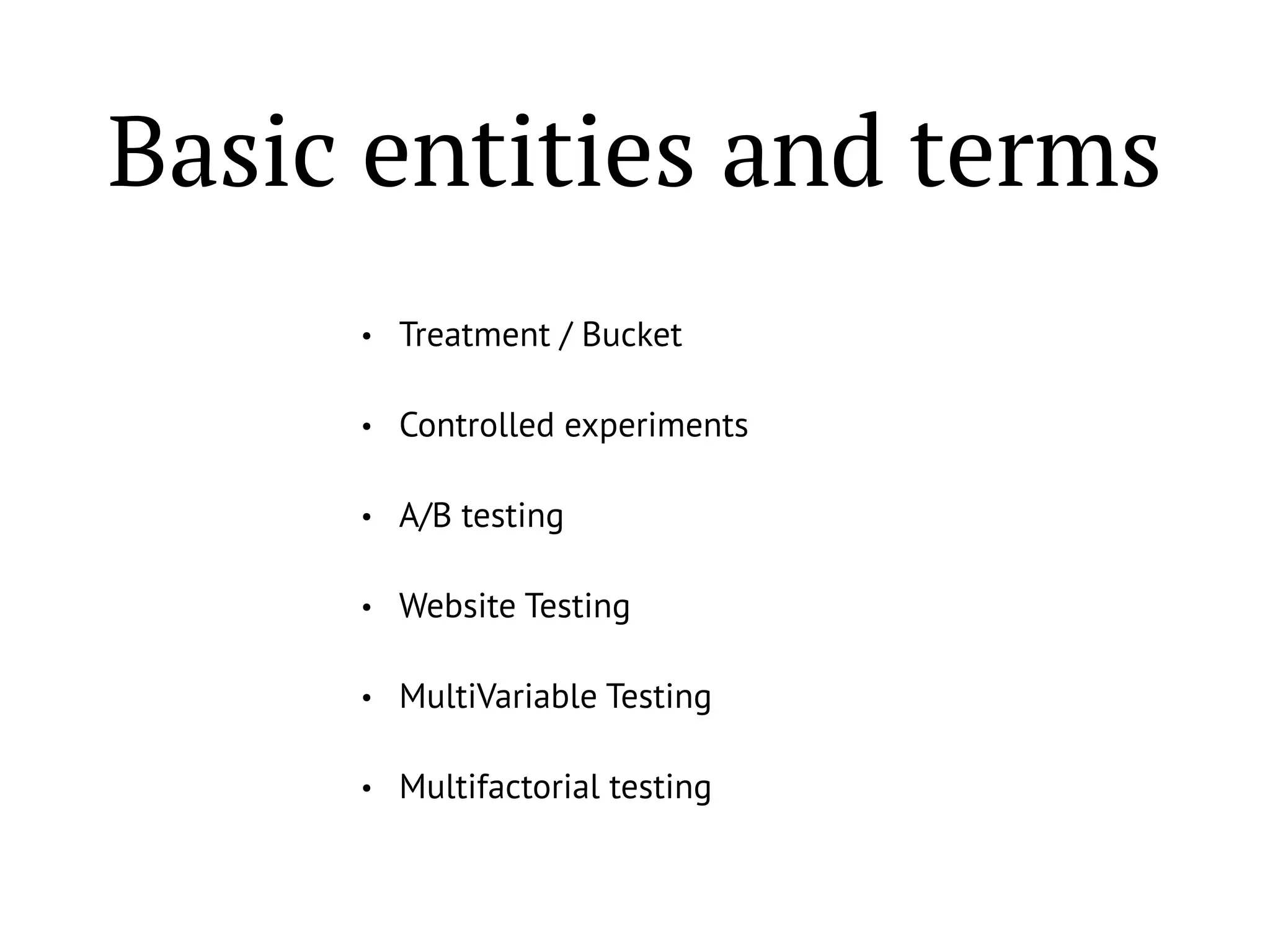 Basic entities and terms
• Treatment / Bucket
• Controlled experiments
• A/B testing
• Website Testing
• MultiVariable Testing
• Multifactorial testing
 