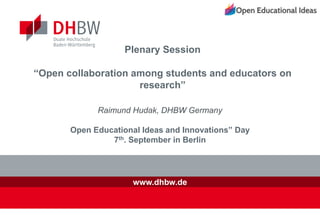 www.dhbw.de
Raimund Hudak, DHBW Germany
Open Educational Ideas and Innovations” Day
7th. September in Berlin
Plenary Session
“Open collaboration among students and educators on
research”
 