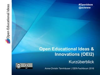 Open Educational Ideas &
Innovations (OEI2)
Kurzüberblick
Anne-Christin Tannhäuser | OER-Fachforum 2016
#OpenIdeas
@actwww
 