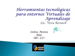 Herramientas tecnológicas para entornos Virtuales de Aprendizaje Lic. Vera Rexach Celina  Pereira Abar OEI- C21 