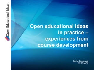 www.idea-space.eu
Open educational ideas
in practice –
experiences from
course development
Jan M. Pawlowski
07.09.2015
 