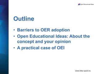www.idea-space.eu
Outline
• Barriers to OER adoption
• Open Educational Ideas: About the
concept and your opinion
• A practical case of OEI
 