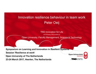 Symposium on Learning and Innovation in Resilient Systems
Session 'Resilience at work‘
Open University of The Netherlands
23-24 March 2017, Heerlen, The Netherlands
Innovation resilience behaviour in team work
Peter Oeij
TNO Innovation for Life
and formerly PhD student of
Open University, Faculty Management, Science & Technology
 